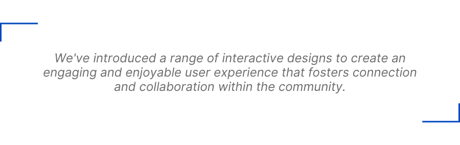 We've introduced a range of interactive designs to create an engaging and enjoyable user experience that fosters connection and collaboration within the community.